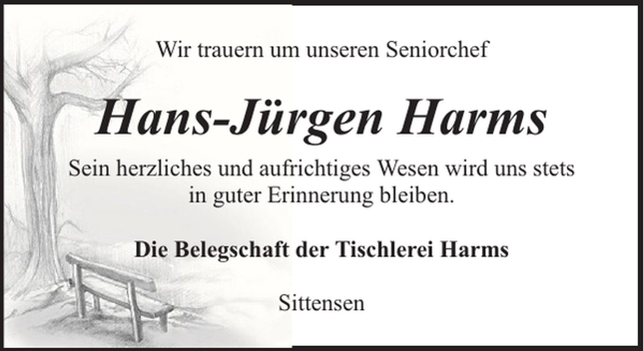 <p>Wir trauern um unseren Seniorchef</p><p>Hans-Jürgen Harms<br />Sein herzliches und aufrichtiges Wesen wird uns stets<br />in guter Erinnerung bleiben.<br />Die Belegschaft der Tischlerei Harms<br />Sittensen</p>