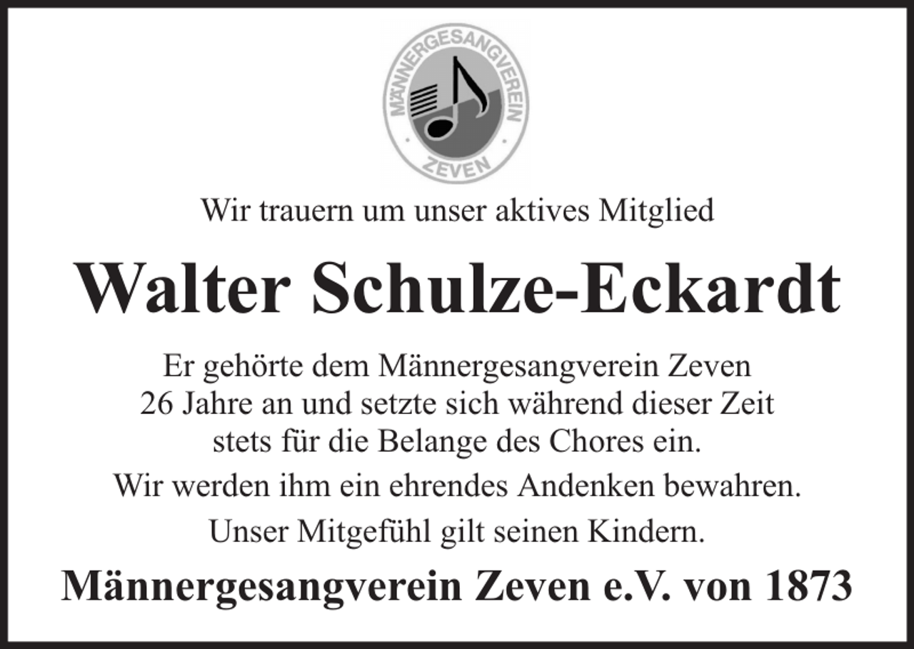 <p>Wir trauern um unser aktives Mitglied</p><p>Walter Schulze-Eckardt<br />Er gehörte dem Männergesangverein Zeven<br />26 Jahre an und setzte sich während dieser Zeit<br />stets für die Belange des Chores ein.<br />Wir werden ihm ein ehrendes Andenken bewahren.<br />Unser Mitgefühl gilt seinen Kindern.</p><p>Männergesangverein Zeven e.V. von 1873</p>