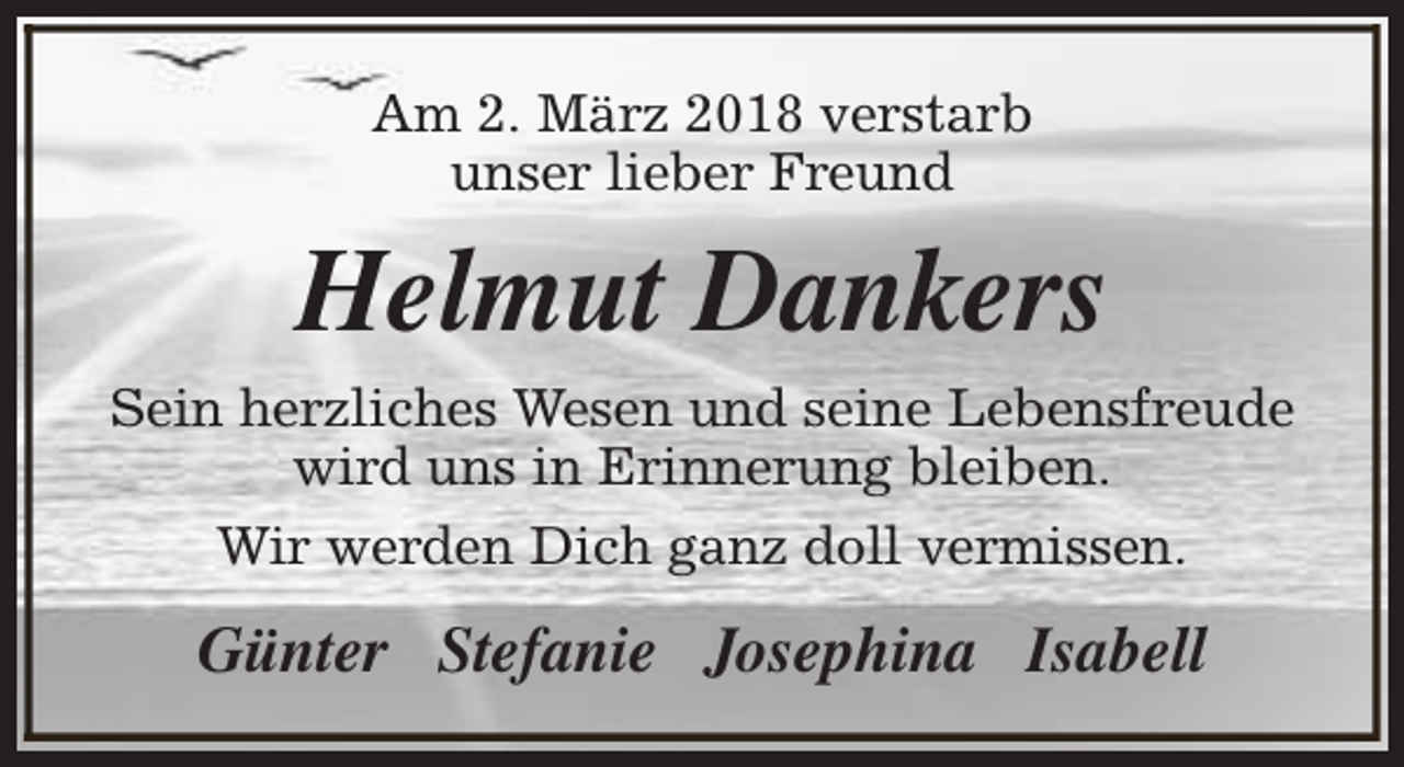 <p>Am 2. März 2018 verstarb<br />unser lieber Freund</p><p>Helmut Dankers<br />Sein herzliches Wesen und seine Lebensfreude<br />wird uns in Erinnerung bleiben.<br />Wir werden Dich ganz doll vermissen.</p><p>Günter Stefanie Josephina Isabell</p>