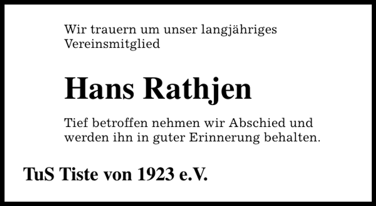 <p>Wir trauern um unser langjähriges<br />Vereinsmitglied</p><p>Hans Rathjen<br />Tief betroffen nehmen wir Abschied und<br />werden ihn in guter Erinnerung behalten.</p><p>TuS Tiste von 1923 e.V.</p>