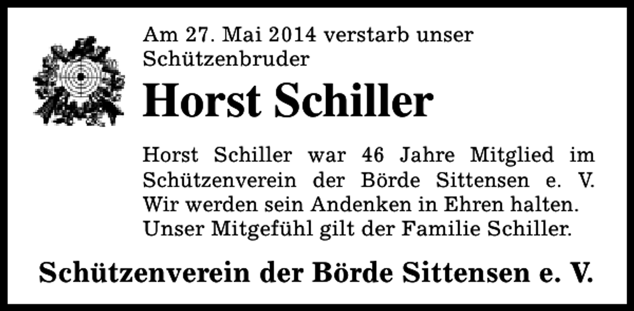<p>Am 27. Mai 2014 verstarb unser<br />Schützenbruder</p><p>Horst Schiller</p><p>Horst Schiller war 46 Jahre Mitglied im<br />Schützenverein der Börde Sittensen e. V.<br />Wir werden sein Andenken in Ehren halten.<br />Unser Mitgefühl gilt der Familie Schiller.</p><p>Schützenverein der Börde Sittensen e. V.</p>