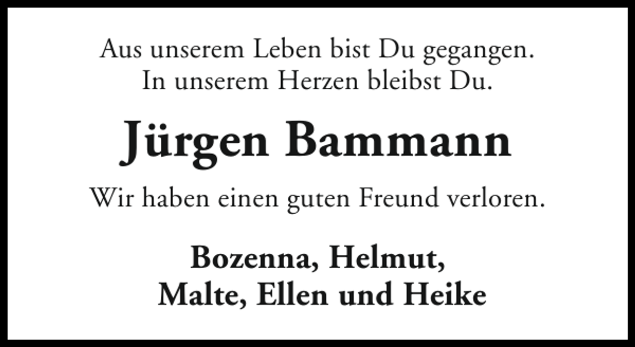 <p>Aus unserem Leben bist Du gegangen.<br />In unserem Herzen bleibst Du.</p><p>Jürgen Bammann<br />Wir haben einen guten Freund verloren.</p><p>Bozenna, Helmut,<br />Malte, Ellen und Heike</p>