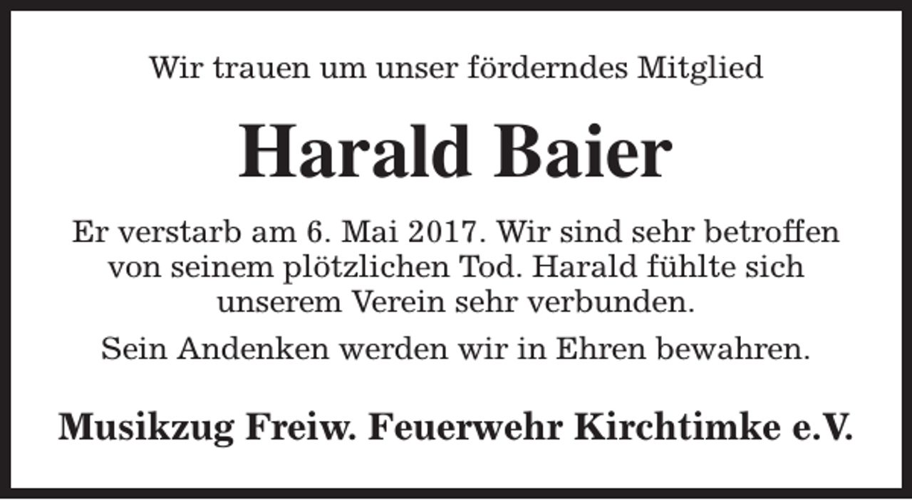 <p>Wir trauen um unser förderndes Mitglied</p><p>Harald Baier<br />Er verstarb am 6. Mai 2017. Wir sind sehr betroffen<br />von seinem plötzlichen Tod. Harald fühlte sich<br />unserem Verein sehr verbunden.<br />Sein Andenken werden wir in Ehren bewahren.</p><p>Musikzug Freiw. Feuerwehr Kirchtimke e.V.</p>