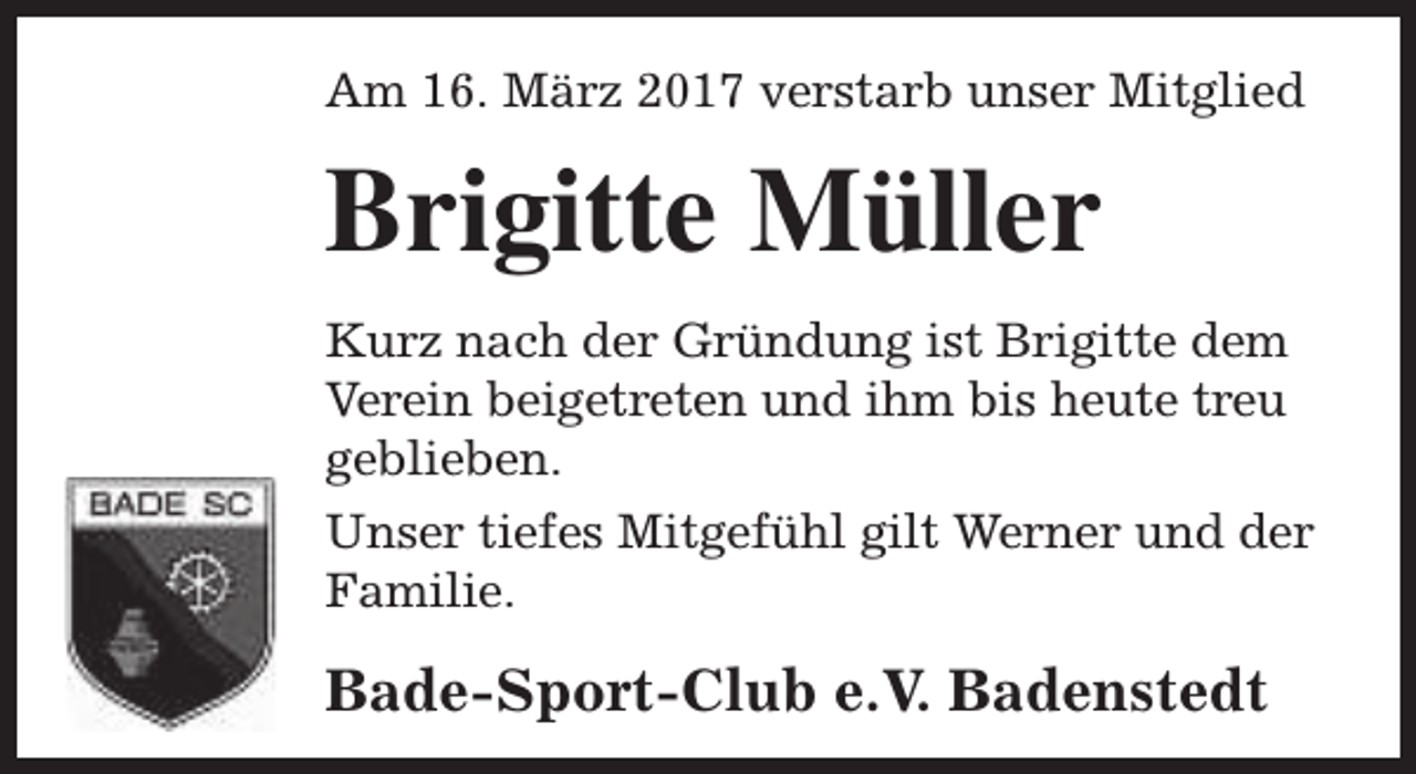 <p>Am 16. März 2017 verstarb unser Mitglied</p><p>Brigitte Müller<br />Kurz nach der Gründung ist Brigitte dem<br />Verein beigetreten und ihm bis heute treu<br />geblieben.<br />Unser tiefes Mitgefühl gilt Werner und der<br />Familie.</p><p>Bade-Sport-Club e.V. Badenstedt</p>
