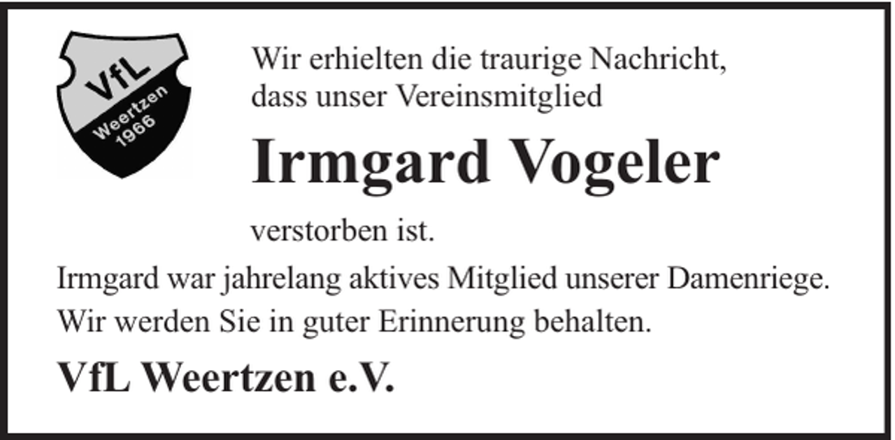 <p>Wir erhielten die traurige Nachricht,<br />dass unser Vereinsmitglied</p><p>Irmgard Vogeler<br />verstorben ist.<br />Irmgard war jahrelang aktives Mitglied unserer Damenriege.<br />Wir werden Sie in guter Erinnerung behalten.</p><p>VfL Weertzen e.V.</p>