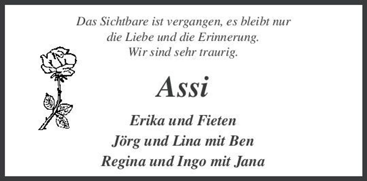 <p>Das Sichtbare ist vergangen, es bleibt nur die Liebe und die Erinnerung. Wir sind sehr traurig.</p><p>Assi<br />Erika und Fieten Jörg und Lina mit Ben Regina und Ingo mit Jana</p>