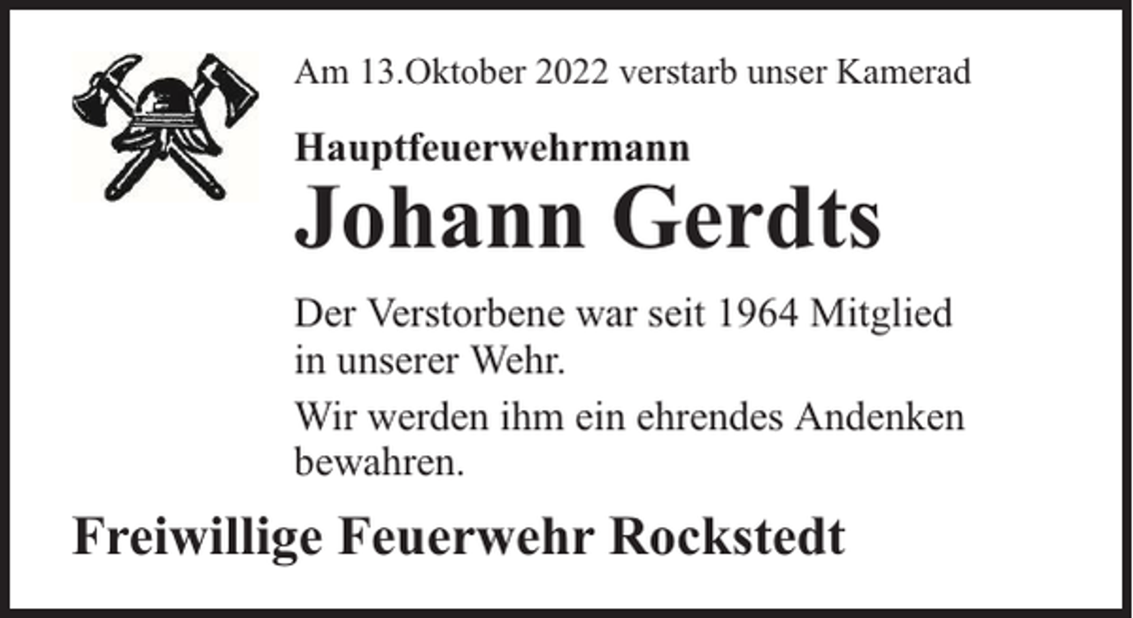 <p>Am 13.Oktober 2022 verstarb unser Kamerad</p><p>Hauptfeuerwehrmann</p><p>Johann Gerdts</p><p>Der Verstorbene war seit 1964 Mitglied<br />in unserer Wehr.<br />Wir werden ihm ein ehrendes Andenken<br />bewahren.</p><p>Freiwillige Feuerwehr Rockstedt</p>
