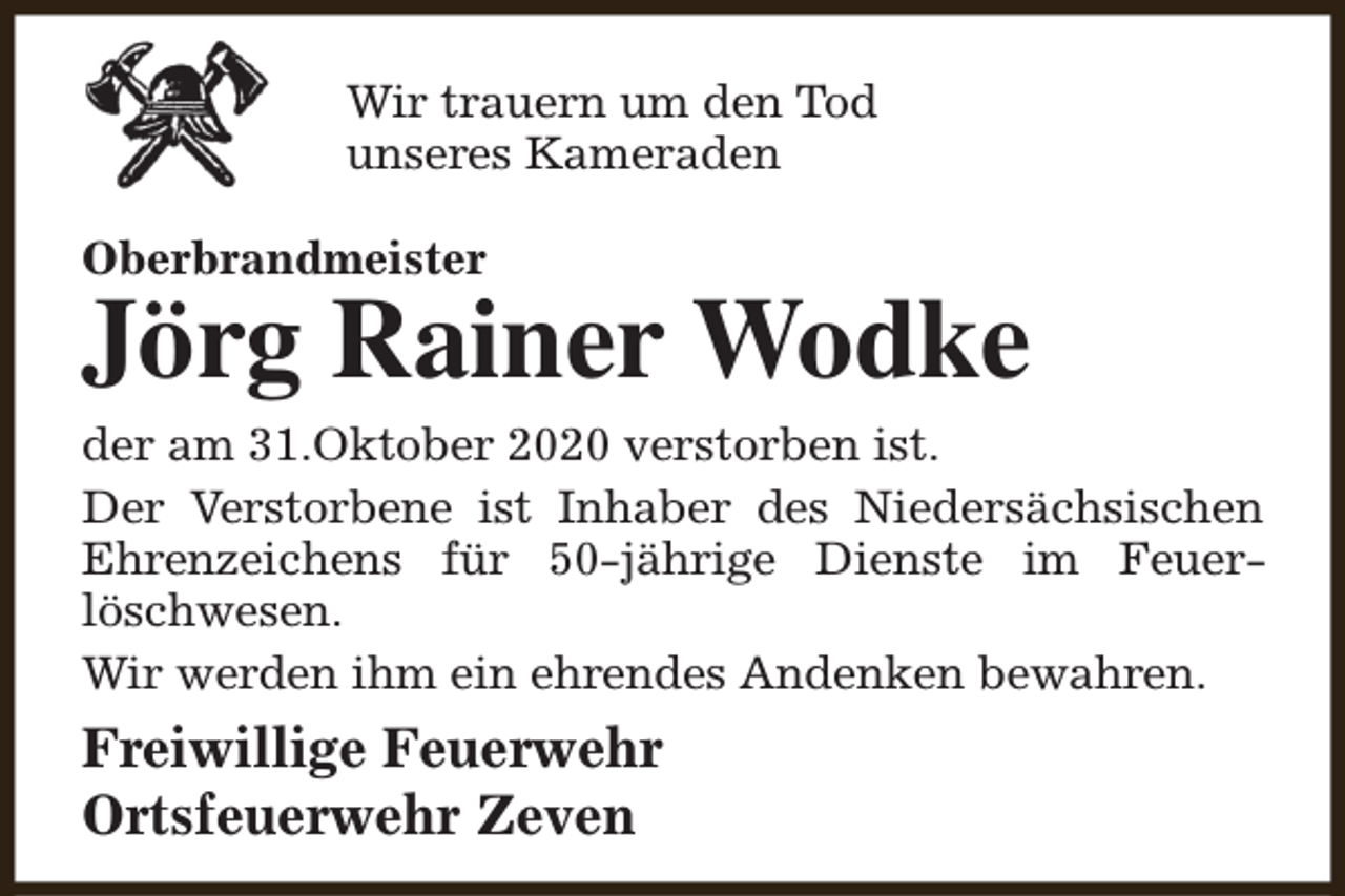 <p>Wir trauern um den Tod<br />unseres Kameraden<br />Oberbrandmeister</p><p>Jörg Rainer Wodke</p><p>der am 31.Oktober 2020 verstorben ist.<br />Der Verstorbene ist Inhaber des Niedersächsischen<br />Ehrenzeichens für 50-jährige Dienste im Feuerlöschwesen.<br />Wir werden ihm ein ehrendes Andenken bewahren.</p><p>Freiwillige Feuerwehr<br />Ortsfeuerwehr Zeven</p>