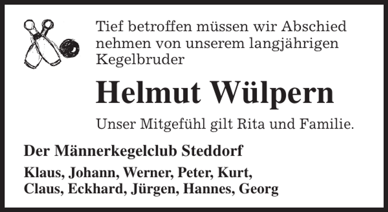 <p>Tief betroffen müssen wir Abschied<br />nehmen von unserem langjährigen<br />Kegelbruder</p><p>Helmut Wülpern</p><p>Unser Mitgefühl gilt Rita und Familie.</p><p>Der Männerkegelclub Steddorf<br />Klaus, Johann, Werner, Peter, Kurt,<br />Claus, Eckhard, Jürgen, Hannes, Georg</p>