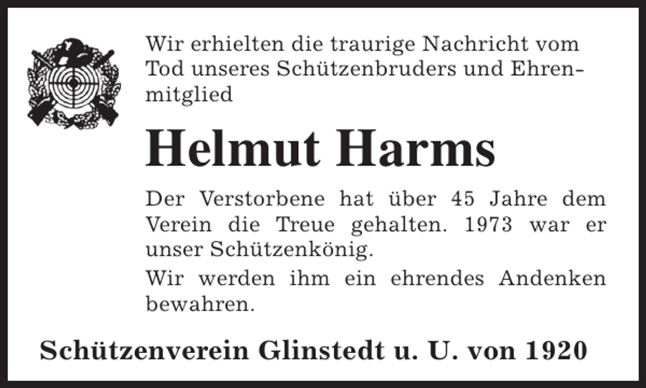 <p>Wir erhielten die traurige Nachricht vom<br />Tod unseres Schützenbruders und Ehrenmitglied</p><p>Helmut Harms</p><p>Der Verstorbene hat über 45 Jahre dem<br />Verein die Treue gehalten. 1973 war er<br />unser Schützenkönig.<br />Wir werden ihm ein ehrendes Andenken<br />bewahren.</p><p>Schützenverein Glinstedt u. U. von 1920</p>