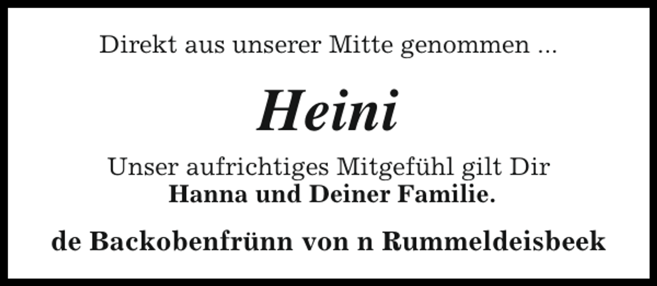 <p>Direkt aus unserer Mitte genommen ...</p><p>Heini</p><p>Unser aufrichtiges Mitgefühl gilt Dir<br />Hanna und Deiner Familie.</p><p>de Backobenfrünn von n Rummeldeisbeek</p>
