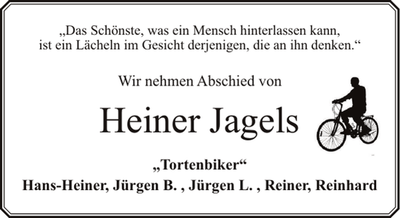 <p>„Das Schönste, was ein Mensch hinterlassen kann,<br />ist ein Lächeln im Gesicht derjenigen, die an ihn denken.“</p><p>Wir nehmen Abschied von</p><p>Heiner Jagels<br />„Tortenbiker“<br />Hans-Heiner, Jürgen B. , Jürgen L. , Reiner, Reinhard</p>