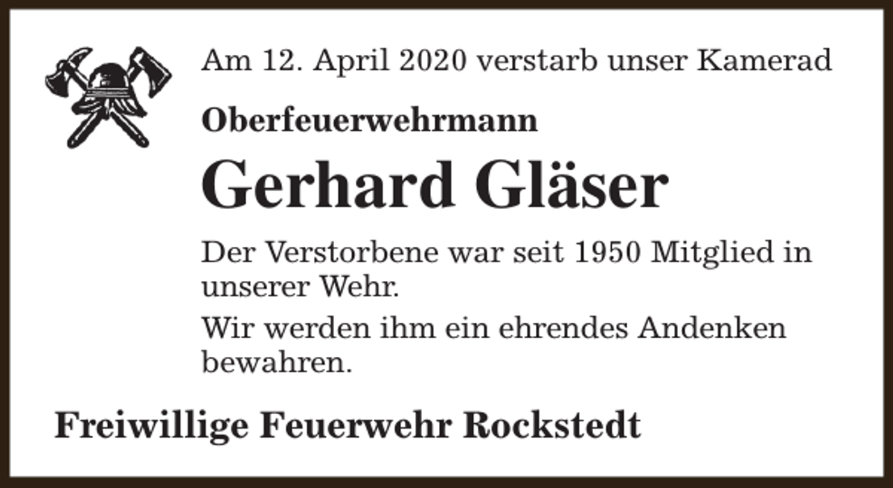 <p>Am 12. April 2020 verstarb unser Kamerad</p><p>Oberfeuerwehrmann</p><p>Gerhard Gläser<br />Der Verstorbene war seit 1950 Mitglied in<br />unserer Wehr.<br />Wir werden ihm ein ehrendes Andenken<br />bewahren.</p><p>Freiwillige Feuerwehr Rockstedt</p>