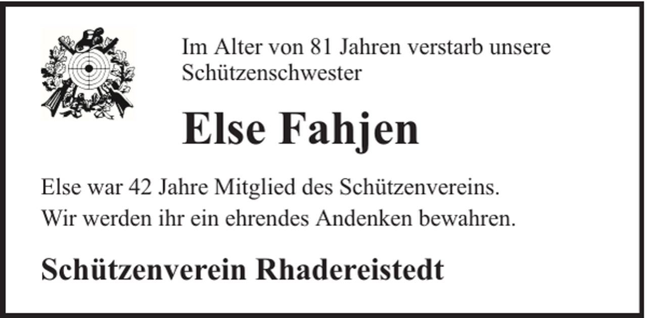 <p>Im Alter von 81 Jahren verstarb unsere<br />Schützenschwester</p><p>Else Fahjen<br />Else war 42 Jahre Mitglied des Schützenvereins.<br />Wir werden ihr ein ehrendes Andenken bewahren.</p><p>Schützenverein Rhadereistedt</p>