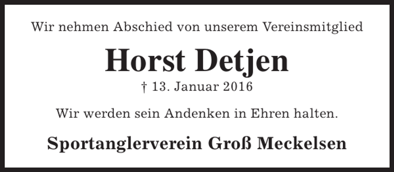 <p>Wir nehmen Abschied von unserem Vereinsmitglied</p><p>Horst Detjen<br />† 13. Januar 2016</p><p>Wir werden sein Andenken in Ehren halten.</p><p>Sportanglerverein Groß Meckelsen</p>