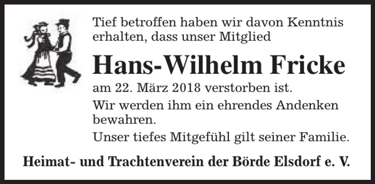<p>Tief betroffen haben wir davon Kenntnis<br />erhalten, dass unser Mitglied</p><p>Hans-Wilhelm Fricke</p><p>am 22. März 2018 verstorben ist.<br />Wir werden ihm ein ehrendes Andenken<br />bewahren.<br />Unser tiefes Mitgefühl gilt seiner Familie.</p><p>Heimat- und Trachtenverein der Börde Elsdorf e. V.</p>