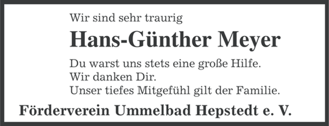 <p>Wir sind sehr traurig</p><p>Hans-Günther Meyer<br />Du warst uns stets eine große Hilfe.<br />Wir danken Dir.<br />Unser tiefes Mitgefühl gilt der Familie.</p><p>Förderverein Ummelbad Hepstedt e. V.</p>