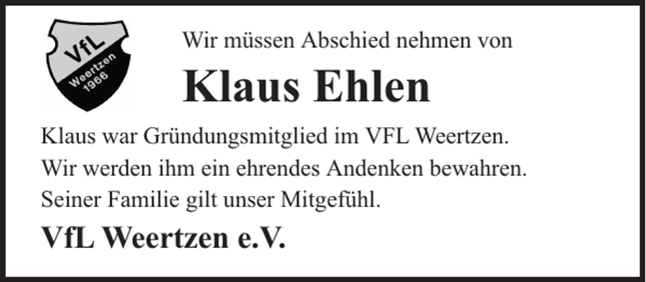 <p>Wir müssen Abschied nehmen von</p><p>Klaus Ehlen<br />Klaus war Gründungsmitglied im VFL Weertzen.<br />Wir werden ihm ein ehrendes Andenken bewahren.<br />Seiner Familie gilt unser Mitgefühl.</p><p>VfL Weertzen e.V.</p>