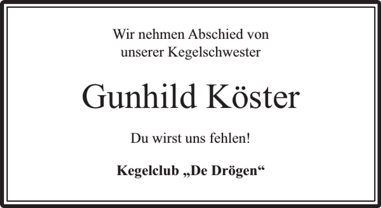 <p>Wir nehmen Abschied von<br />unserer Kegelschwester</p><p>Gunhild Köster<br />Du wirst uns fehlen!<br />Kegelclub „De Drögen“</p>