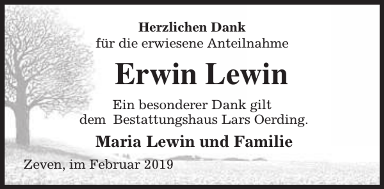 <p>Herzlichen Dank<br />für die erwiesene Anteilnahme</p><p>Erwin Lewin<br />Ein besonderer Dank gilt<br />dem Bestattungshaus Lars Oerding.</p><p>Maria Lewin und Familie<br />Zeven, im Februar 2019</p>