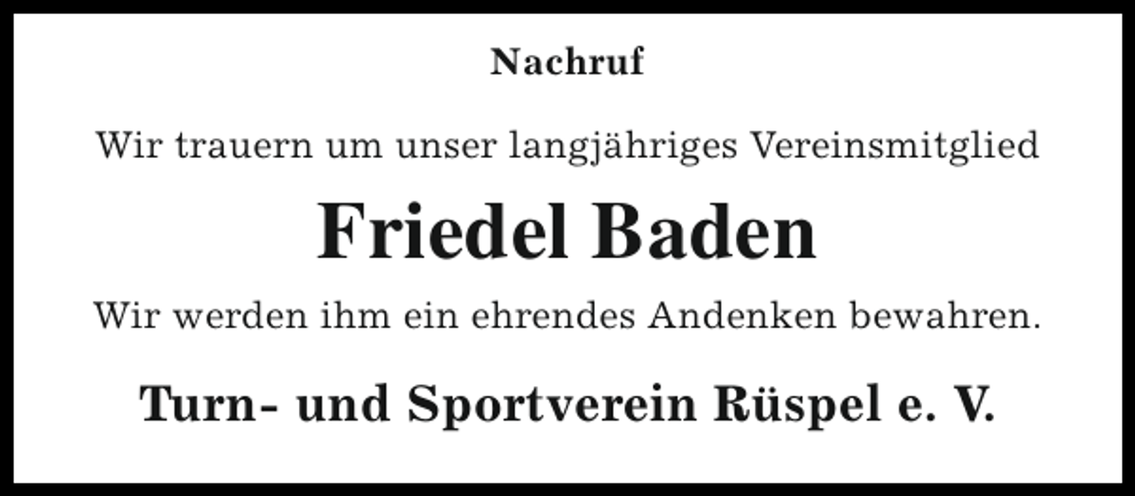 <p>Nachruf<br />Wir trauern um unser langjähriges Vereinsmitglied</p><p>Friedel Baden<br />Wir werden ihm ein ehrendes Andenken bewahren.</p><p>Turn- und Sportverein Rüspel e. V.</p>