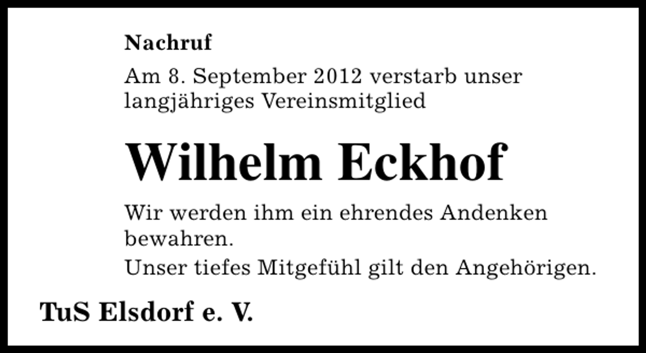 <p>Nachruf<br />Am 8. September 2012 verstarb unser<br />langjähriges Vereinsmitglied</p><p>Wilhelm Eckhof<br />Wir werden ihm ein ehrendes Andenken<br />bewahren.<br />Unser tiefes Mitgefühl gilt den Angehörigen.</p><p>TuS Elsdorf e. V.</p>