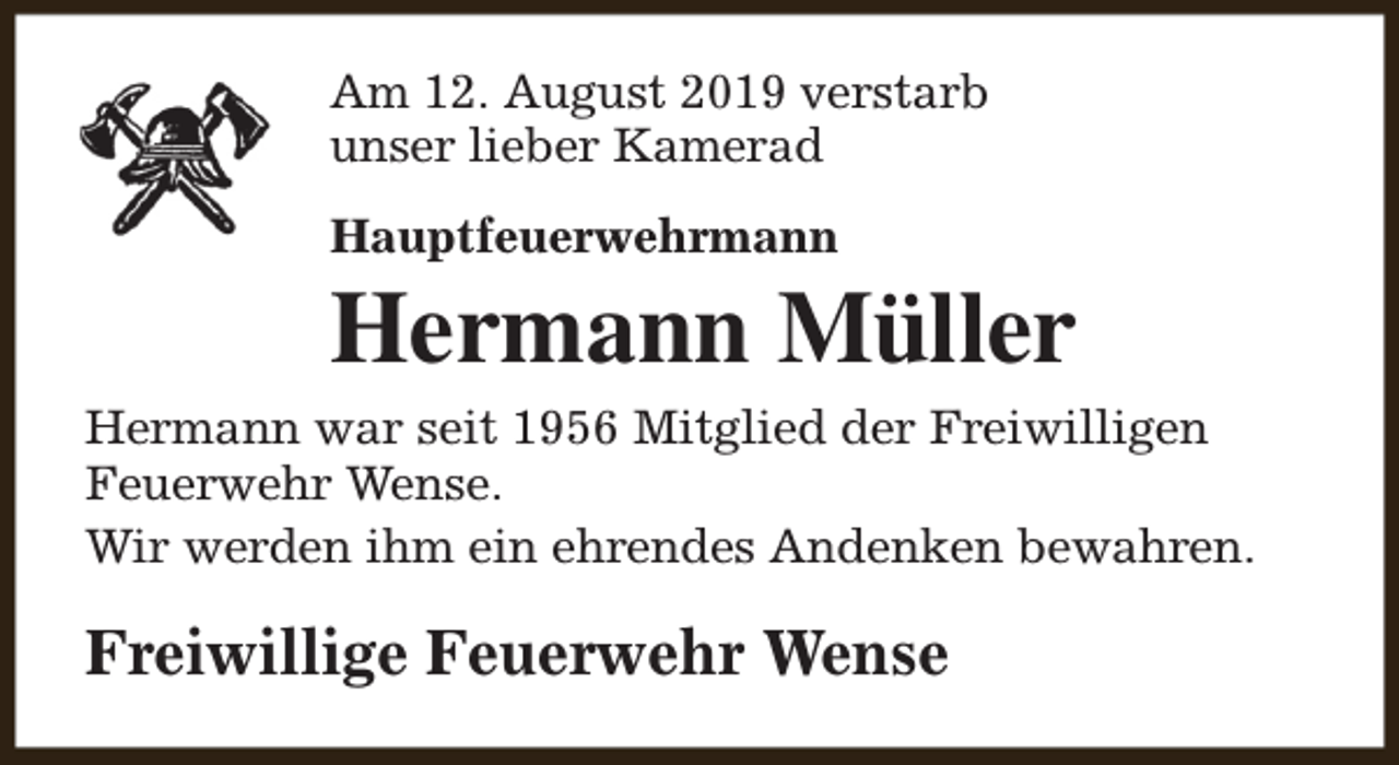 <p>Am 12. August 2019 verstarb<br />unser lieber Kamerad<br />Hauptfeuerwehrmann</p><p>Hermann Müller<br />Hermann war seit 1956 Mitglied der Freiwilligen<br />Feuerwehr Wense.<br />Wir werden ihm ein ehrendes Andenken bewahren.</p><p>Freiwillige Feuerwehr Wense</p>
