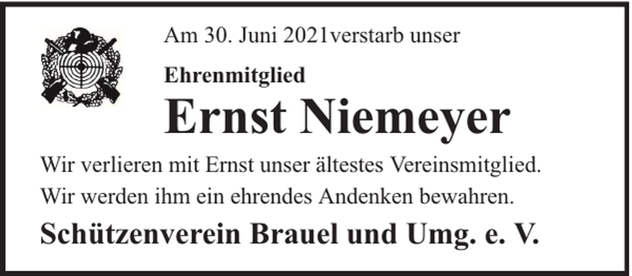 <p>Am 30. Juni 2021verstarb unser<br />Ehrenmitglied</p><p>Ernst Niemeyer</p><p>Wir verlieren mit Ernst unser ältestes Vereinsmitglied.<br />Wir werden ihm ein ehrendes Andenken bewahren.</p><p>Schützenverein Brauel und Umg. e. V.</p>