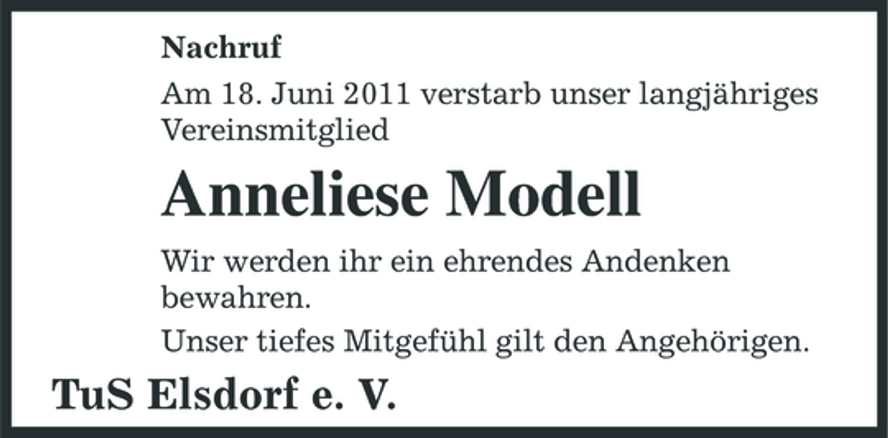 <p>Nachruf Am 18. Juni 2011 verstarb unser langjähriges Vereinsmitglied</p><p>Anneliese Modell<br />Wir werden ihr ein ehrendes Andenken bewahren. Unser tiefes Mitgefühl gilt den Angehörigen.</p><p>TuS Elsdorf e. V.</p>