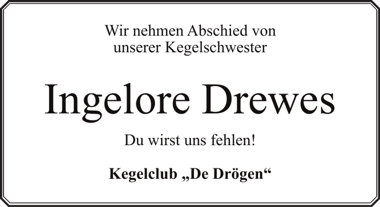 <p>Wir nehmen Abschied von<br />unserer Kegelschwester</p><p>Ingelore Drewes<br />Du wirst uns fehlen!<br />Kegelclub „De Drögen“</p>
