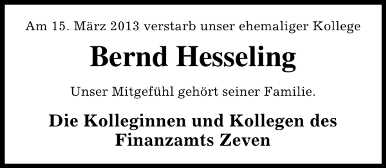 <p>Am 15. März 2013 verstarb unser ehemaliger Kollege</p><p>Bernd Hesseling<br />Unser Mitgefühl gehört seiner Familie.</p><p>Die Kolleginnen und Kollegen des<br />Finanzamts Zeven</p>