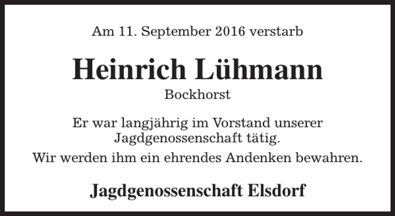 <p>Am 11. September 2016 verstarb</p><p>Heinrich Lühmann<br />Bockhorst</p><p>Er war langjährig im Vorstand unserer<br />Jagdgenossenschaft tätig.<br />Wir werden ihm ein ehrendes Andenken bewahren.</p><p>Jagdgenossenschaft Elsdorf</p>