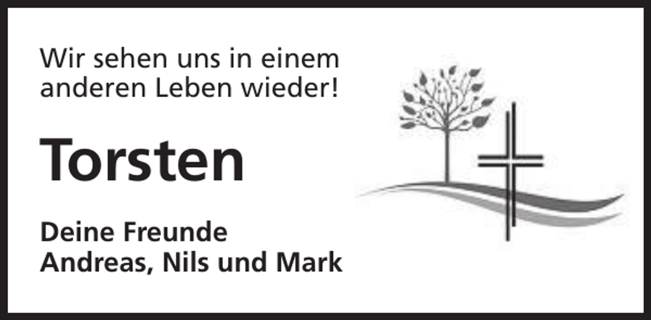 <p>Wir sehen uns in einem<br />anderen Leben wieder!</p><p>Torsten<br />Deine Freunde<br />Andreas, Nils und Mark</p>