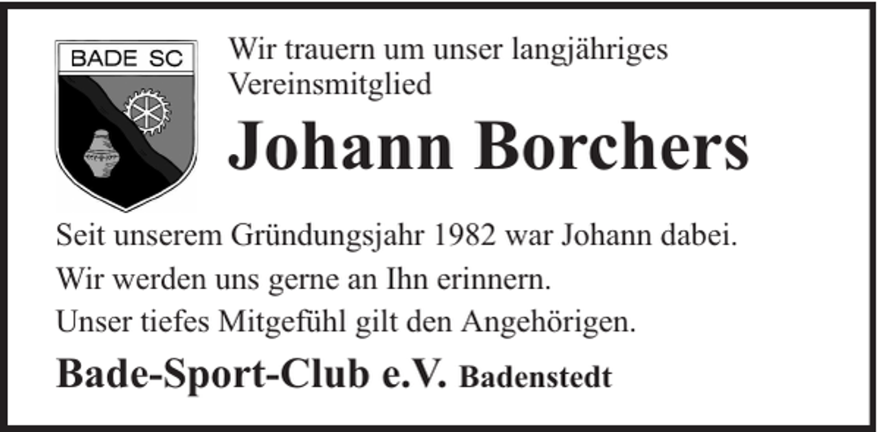 <p>Wir trauern um unser langjähriges<br />Vereinsmitglied</p><p>Johann Borchers</p><p>Seit unserem Gründungsjahr 1982 war Johann dabei.<br />Wir werden uns gerne an Ihn erinnern.<br />Unser tiefes Mitgefühl gilt den Angehörigen.</p><p>Bade-Sport-Club e.V. Badenstedt</p>