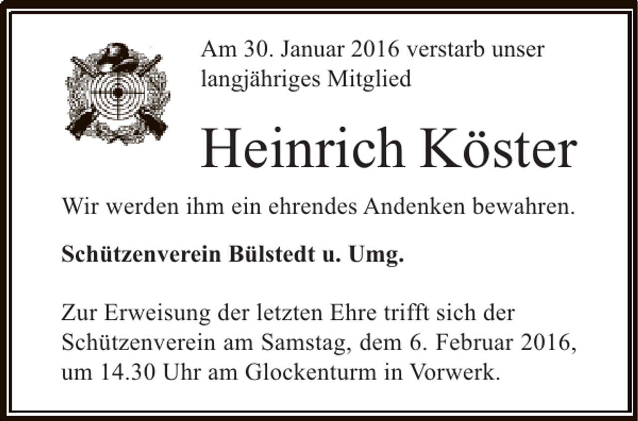 <p>Am 30. Januar 2016 verstarb unser<br />langjähriges Mitglied</p><p>Heinrich Köster<br />Wir werden ihm ein ehrendes Andenken bewahren.<br />Schützenverein Bülstedt u. Umg.<br />Zur Erweisung der letzten Ehre trifft sich der<br />Schützenverein am Samstag, dem 6. Februar 2016,<br />um 14.30 Uhr am Glockenturm in Vorwerk.</p>