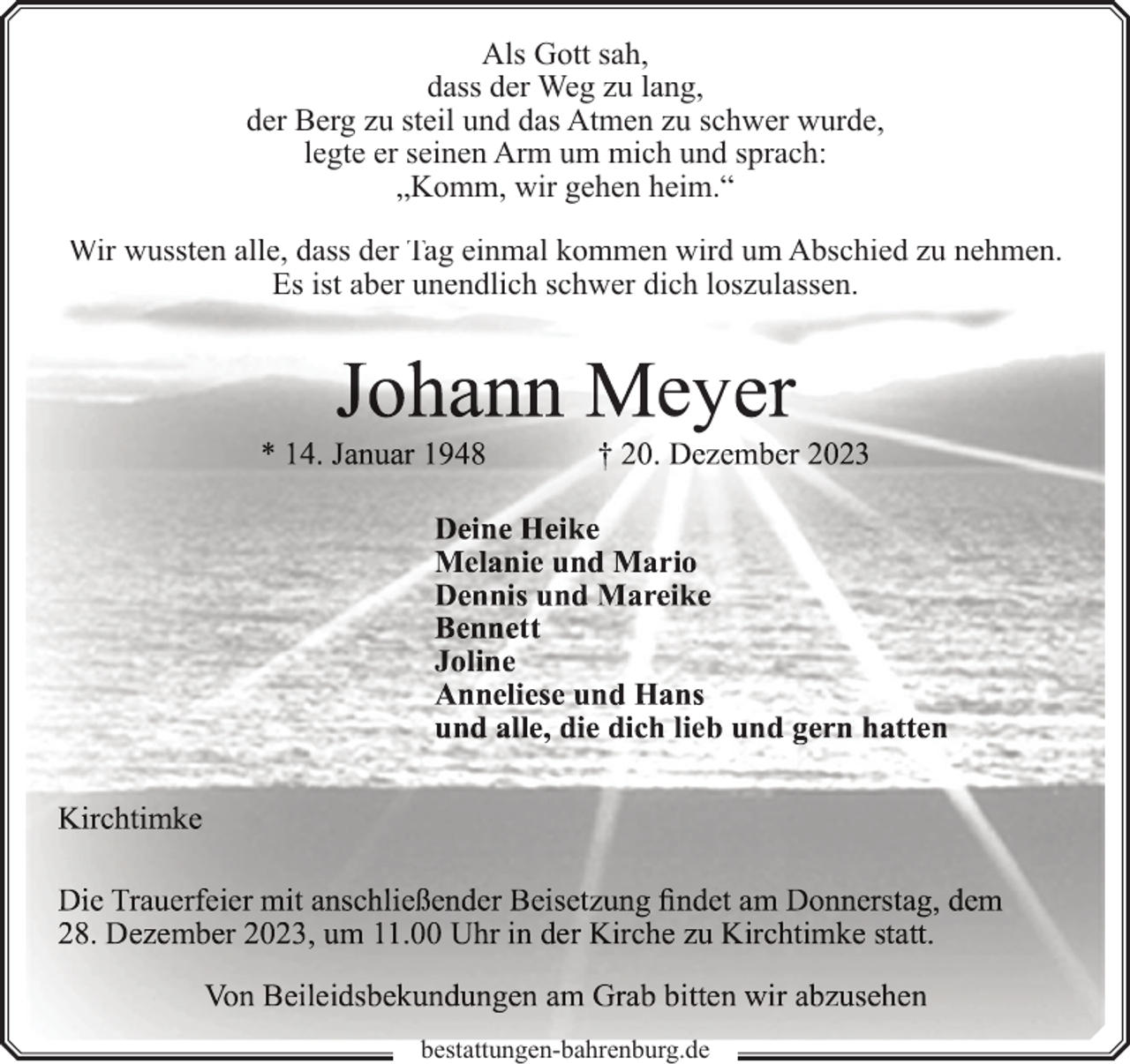 <p>Als Gott sah,<br />dass der Weg zu lang,<br />der Berg zu steil und das Atmen zu schwer wurde,<br />legte er seinen Arm um mich und sprach:<br />„Komm, wir gehen heim.“<br />Wir wussten alle, dass der Tag einmal kommen wird um Abschied zu nehmen.<br />Es ist aber unendlich schwer dich loszulassen.</p><p>ey</p><p>e</p><p>bestattungen-bahrenburg.de</p>