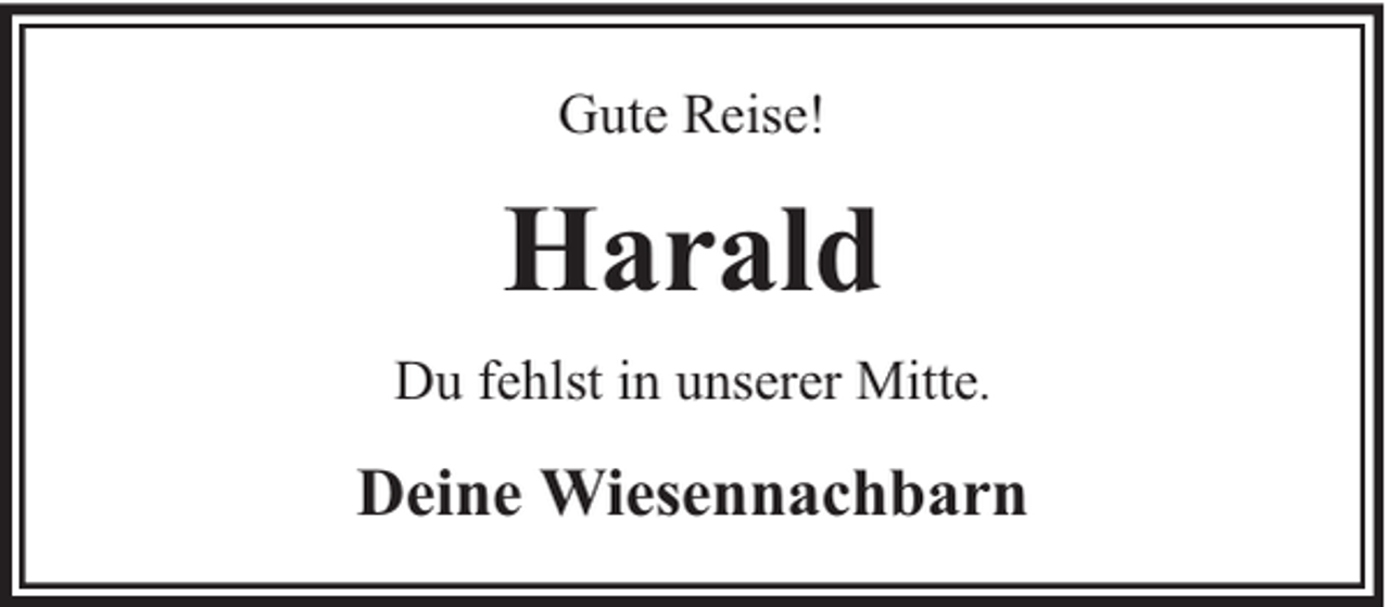 <p>Gute Reise!</p><p>Harald<br />Du fehlst in unserer Mitte.</p><p>Deine Wiesennachbarn</p>