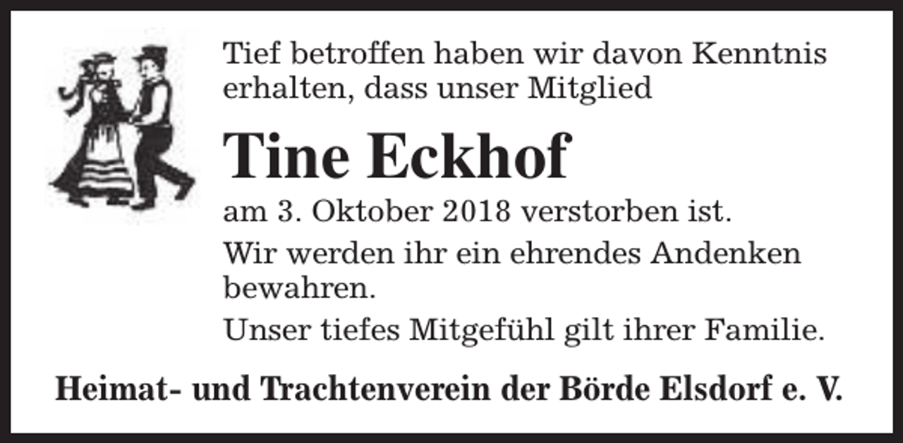 <p>Tief betroffen haben wir davon Kenntnis<br />erhalten, dass unser Mitglied</p><p>Tine Eckhof</p><p>am 3. Oktober 2018 verstorben ist.<br />Wir werden ihr ein ehrendes Andenken<br />bewahren.<br />Unser tiefes Mitgefühl gilt ihrer Familie.</p><p>Heimat- und Trachtenverein der Börde Elsdorf e. V.</p>