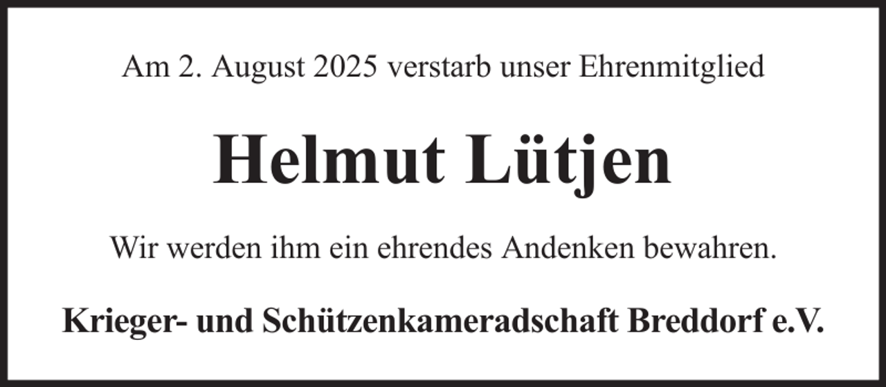 <p>Am 2. August 2025 verstarb unser Ehrenmitglied</p><p>Helmut Lütjen<br />Wir werden ihm ein ehrendes Andenken bewahren.</p><p>Krieger- und Schützenkameradschaft Breddorf e.V.</p>