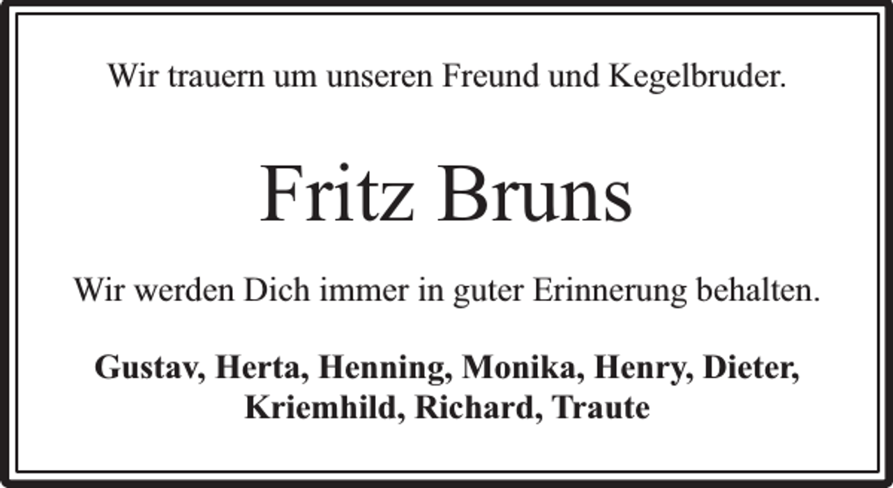 <p>Wir trauern um unseren Freund und Kegelbruder.</p><p>Fritz Bruns<br />Wir werden Dich immer in guter Erinnerung behalten.<br />Gustav, Herta, Henning, Monika, Henry, Dieter,<br />Kriemhild, Richard, Traute</p>