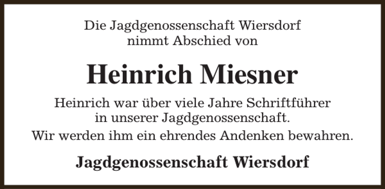 <p>Die Jagdgenossenschaft Wiersdorf<br />nimmt Abschied von</p><p>Heinrich Miesner<br />Heinrich war über viele Jahre Schriftführer<br />in unserer Jagdgenossenschaft.<br />Wir werden ihm ein ehrendes Andenken bewahren.</p><p>Jagdgenossenschaft Wiersdorf</p>