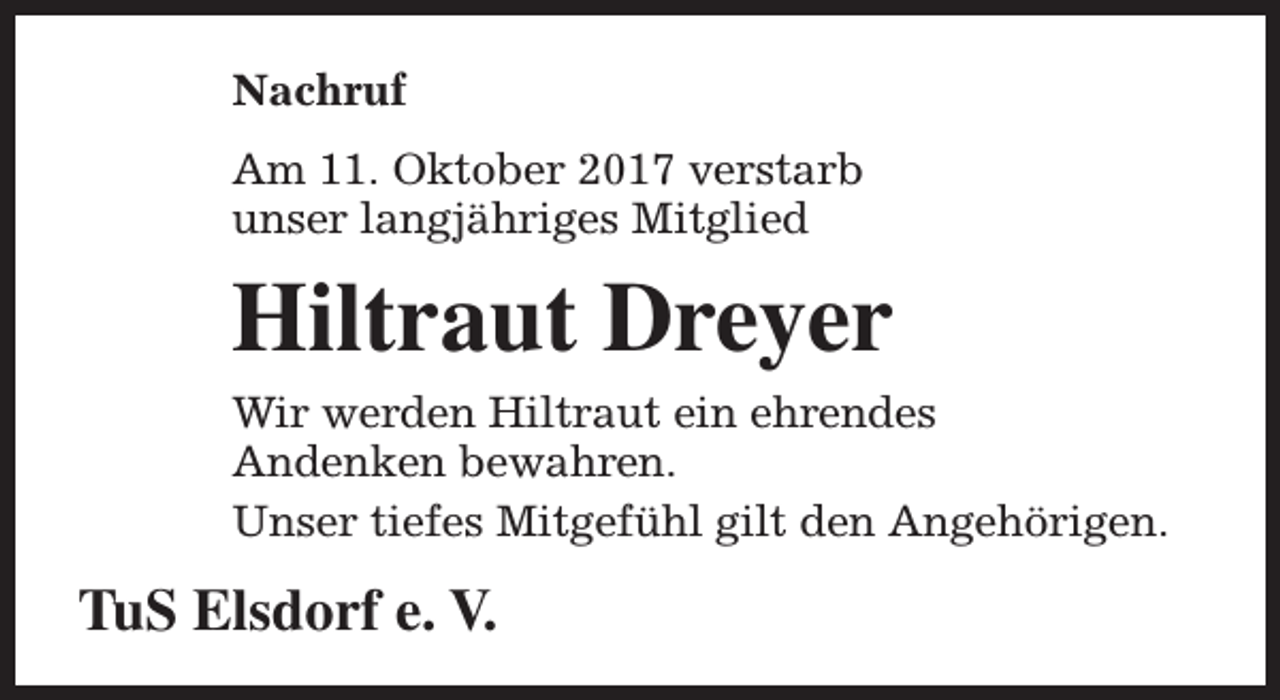 <p>Nachruf<br />Am 11. Oktober 2017 verstarb<br />unser langjähriges Mitglied</p><p>Hiltraut Dreyer<br />Wir werden Hiltraut ein ehrendes<br />Andenken bewahren.<br />Unser tiefes Mitgefühl gilt den Angehörigen.</p><p>TuS Elsdorf e. V.</p>