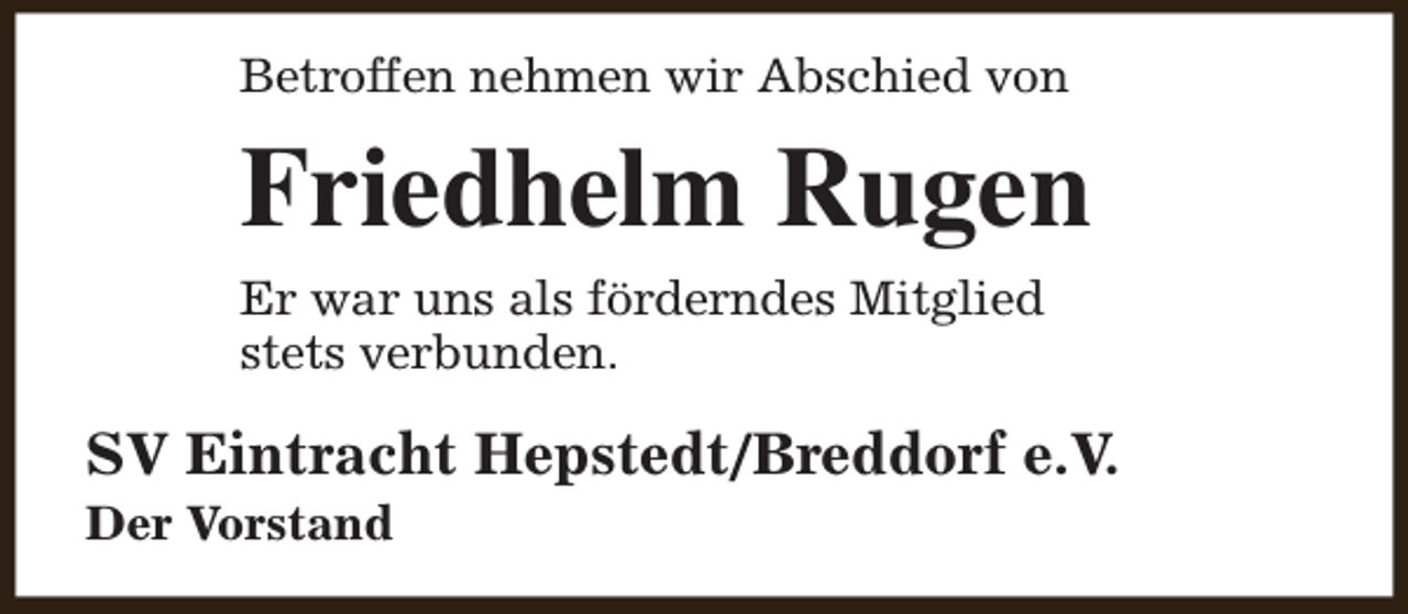 <p>Betroffen nehmen wir Abschied von</p><p>Friedhelm Rugen<br />Er war uns als förderndes Mitglied<br />stets verbunden.</p><p>SV Eintracht Hepstedt/Breddorf e.V.<br />Der Vorstand</p>