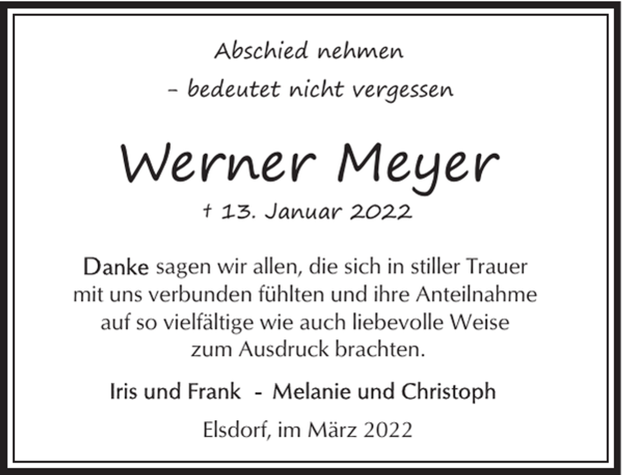 <p>Abschied nehmen<br />- bedeutet nicht vergessen</p><p>Werner Meyer<br />† 13. Januar 2022</p><p>sagen wir allen, die sich in stiller Trauer<br />mit uns verbunden fühlten und ihre Anteilnahme<br />auf so vielfältige wie auch liebevolle Weise<br />zum Ausdruck brachten.</p><p>Elsdorf, im März 2022</p>