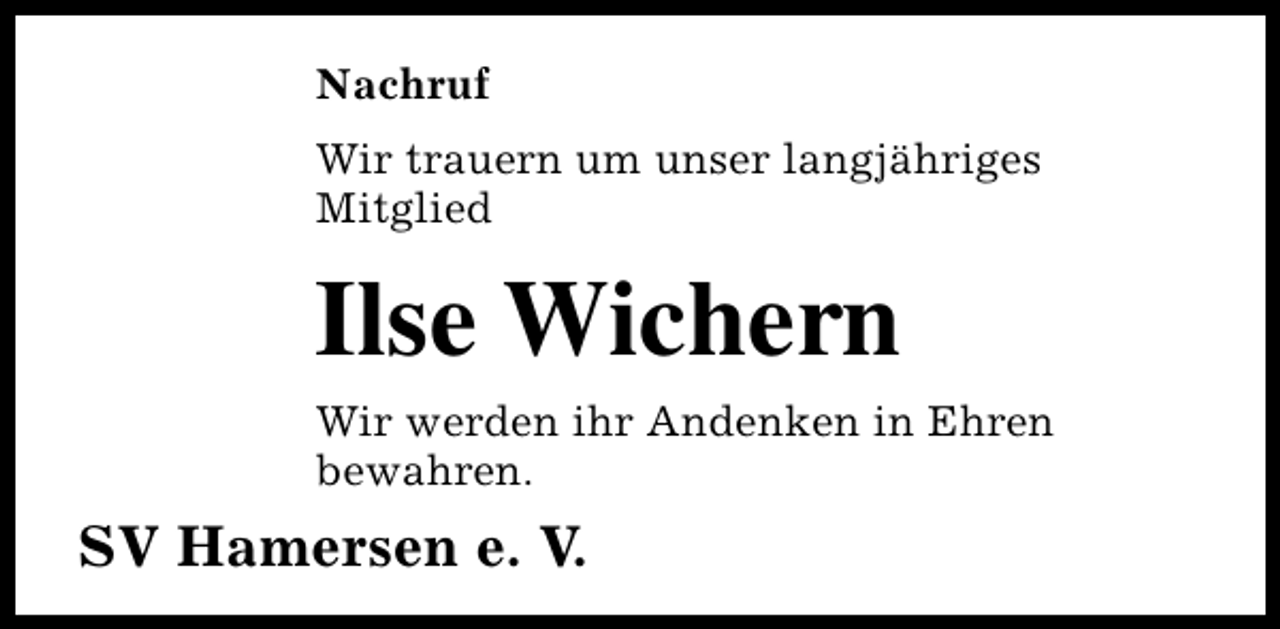 <p>Nachruf<br />Wir trauern um unser langjähriges<br />Mitglied</p><p>Ilse Wichern</p><p>Wir werden ihr Andenken in Ehren<br />bewahren.</p><p>SV Hamersen e. V.</p>