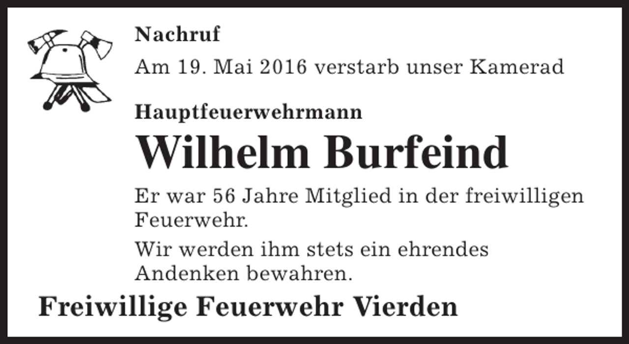 <p>Nachruf<br />Am 19. Mai 2016 verstarb unser Kamerad<br />Hauptfeuerwehrmann</p><p>Wilhelm Burfeind</p><p>Er war 56 Jahre Mitglied in der freiwilligen<br />Feuerwehr.<br />Wir werden ihm stets ein ehrendes<br />Andenken bewahren.</p><p>Freiwillige Feuerwehr Vierden</p>