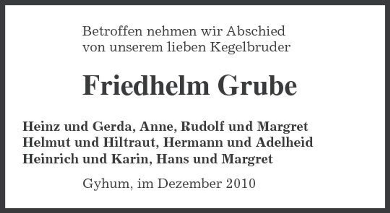 <p>Betroffen nehmen wir Abschied von unserem lieben Kegelbruder</p><p>Friedhelm Grube<br />Heinz und Gerda, Anne, Rudolf und Margret Helmut und Hiltraut, Hermann und Adelheid Heinrich und Karin, Hans und Margret Gyhum, im Dezember 2010</p>