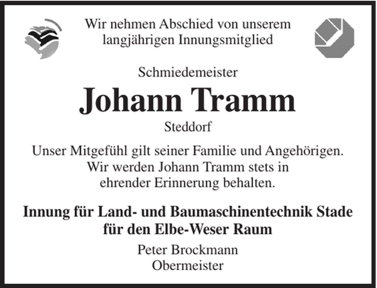 <p>Wir nehmen Abschied von unserem<br />langjährigen Innungsmitglied<br />Schmiedemeister</p><p>Johann Tramm<br />Steddorf<br />Unser Mitgefühl gilt seiner Familie und Angehörigen.<br />Wir werden Johann Tramm stets in<br />ehrender Erinnerung behalten.</p><p>Innung für Land- und Baumaschinentechnik Stade<br />für den Elbe-Weser Raum<br />Peter Brockmann<br />Obermeister</p>