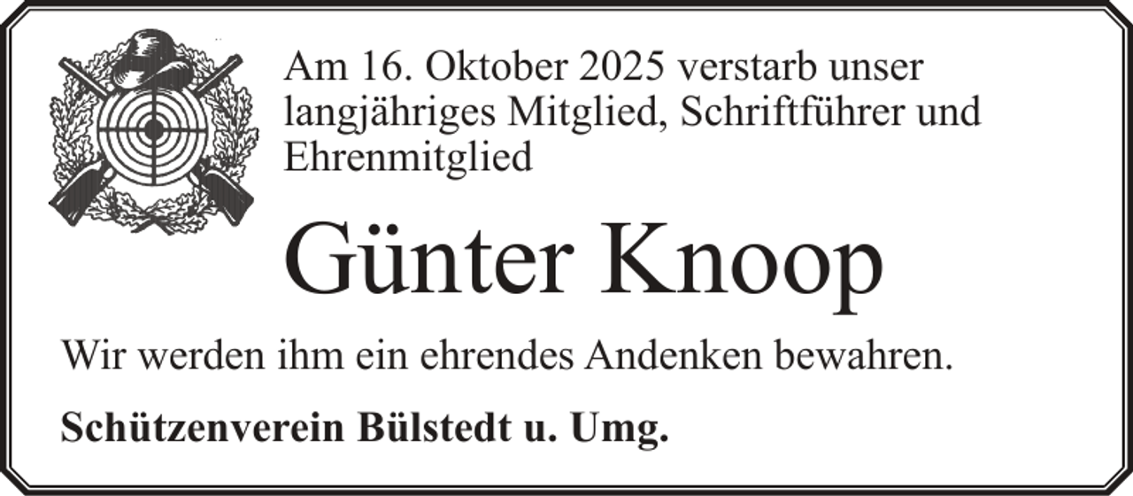 <p>Am 16. Oktober 2025 verstarb unser<br />langjähriges Mitglied, Schriftführer und<br />Ehrenmitglied</p><p>Günter Knoop<br />Wir werden ihm ein ehrendes Andenken bewahren.<br />Schützenverein Bülstedt u. Umg.</p>