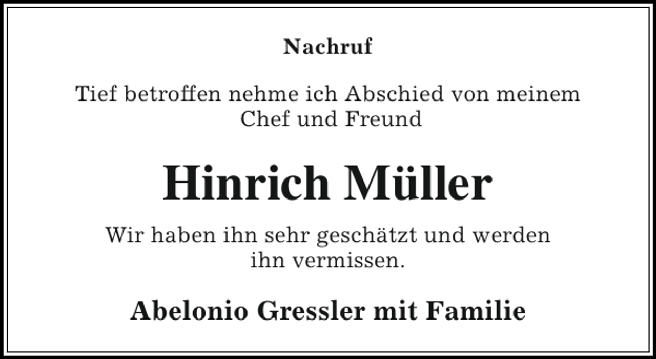 <p>Nachruf<br />Tief betroffen nehme ich Abschied von meinem<br />Chef und Freund</p><p>Hinrich Müller<br />Wir haben ihn sehr geschätzt und werden<br />ihn vermissen.</p><p>Abelonio Gressler mit Familie</p>
